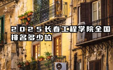 2025长春工程学院全国排名多少位 长春工程学院的综合实力与发展态势
