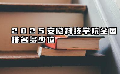 2025安徽科技学院全国排名多少位 国内多少名
