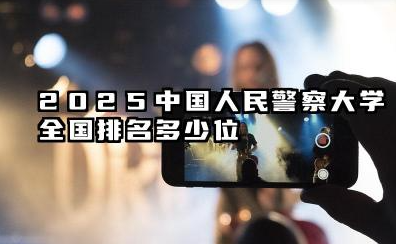 2025中国人民警察大学全国排名多少位 国内排名如何