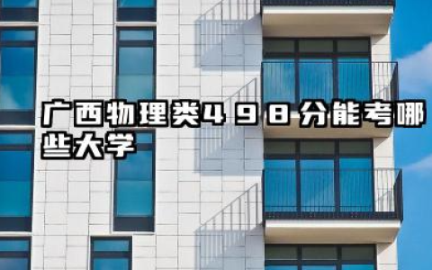 广西物理类498分能考哪些大学 2025“相对稳妥”院校推荐