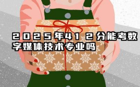 2025年412分能考数字媒体技术专业吗 412分报考数字媒体技术专业可行性评估与院校推荐