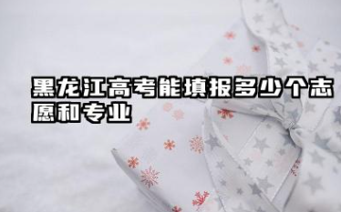 黑龙江高考能填报多少个志愿和专业 2025年黑龙江高考本科志愿能填报几个