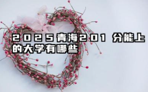 2025青海201分能上的大学有哪些 报考院校名单有哪些