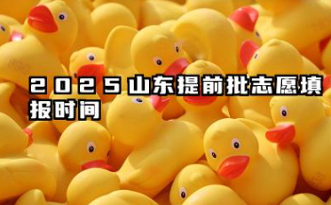 2025山东提前批志愿填报时间 具体填报时间安排