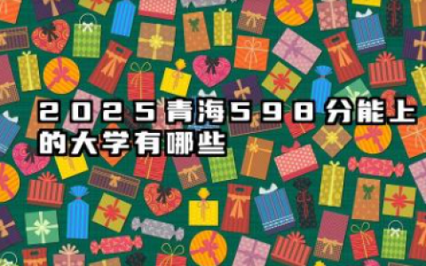 2025青海598分能上的大学有哪些 报考院校名单有哪些