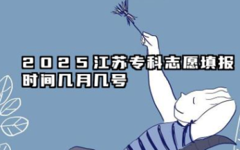 2025江苏专科志愿填报时间几月几号 江苏专科志愿填报时间详解