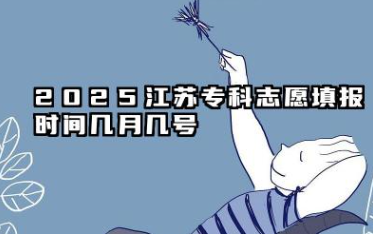 2025江苏专科志愿填报时间几月几号 江苏专科志愿填报时间详解