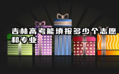 吉林高考能填报多少个志愿和专业 2025年吉林高考本科志愿能填报几个