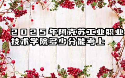 2025年阿克苏工业职业技术学院多少分能考上 高考需要多少分能上阿克苏工业职业技术学院