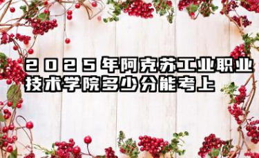 2025年阿克苏工业职业技术学院多少分能考上 高考需要多少分能上阿克苏工业职业技术学院