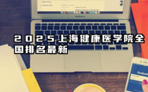 2025上海健康医学院全国排名最新 上海健康医学院全国排行榜