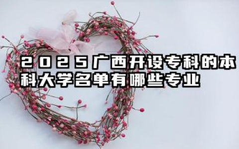 2025广西开设专科的本科大学名单 广西开设专科的本科大学有哪些专业
