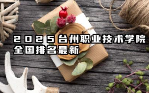 2025台州职业技术学院全国排名最新 浙江经贸职业技术学院全国专科院校排行榜