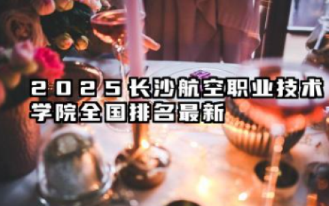 2025长沙航空职业技术学院全国排名最新 2025长沙航空职业技术学院全国专科院校排行榜