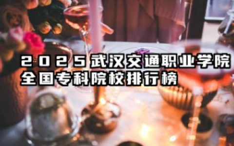 2025武汉交通职业学院全国专科院校排行榜 2025武汉交通职业学院全国排名最新