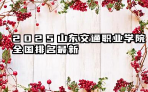 2025山东交通职业学院全国排名最新 2025山东交通职业学院全国专科院校排行榜