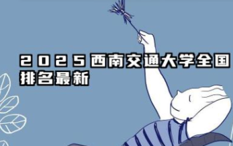 2025西南交通大学全国排名最新 2025西南交通大学全国排行榜
