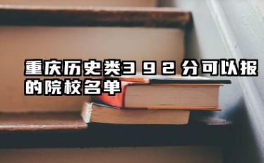 重庆历史类392分能考哪些大学 2025考生稳上的大学名单