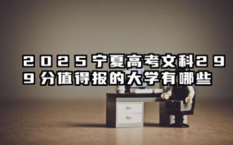 宁夏文科299分能考哪些大学 2025宁夏高考文科299分值得报的大学有哪些