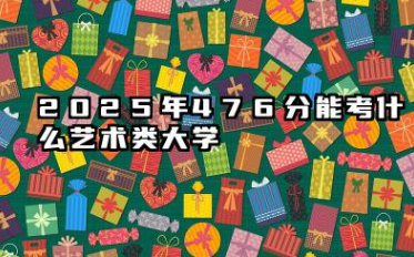 2025年476分能考什么艺术类大学 哪些大学值得报