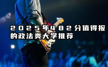 2025年482分值得报的政法类大学推荐 2025年482分能考什么政法类大学