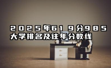 619分能报什么985大学 2025年619分985大学排名及往年分数线