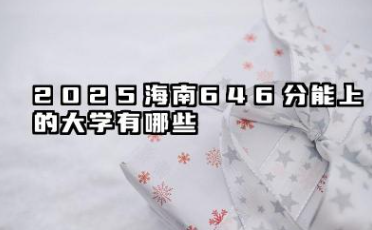 2025海南646分能上的大学有哪些 可以报考院校名单