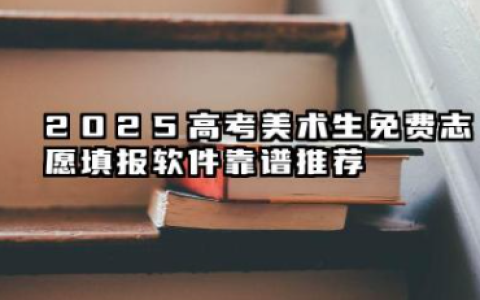 2025高考美术生免费志愿填报软件靠谱推荐 哪个软件靠谱