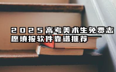 2025高考美术生免费志愿填报软件靠谱推荐 哪个软件靠谱