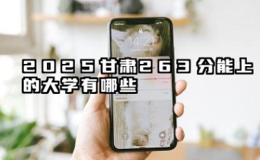 2025甘肃263分能上的大学有哪些 报考院校名单有哪些