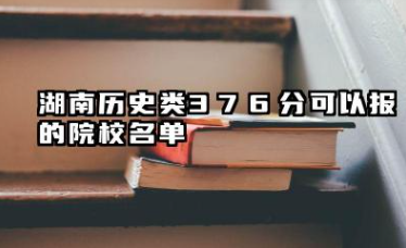 湖南历史类376分能考哪些大学 湖南历史类376分可以报的院校名单