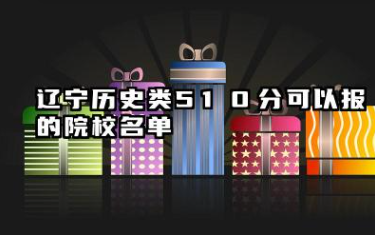 辽宁历史类510分能考哪些大学 2025辽宁历史类510分可以报的院校名单