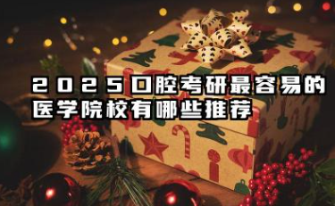 2025口腔考研最容易的医学院校有哪些推荐 2025口腔考研最容易的医学院校