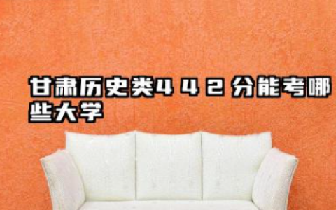 甘肃历史类442分能考哪些大学 甘肃历史类442分可以报的院校名单
