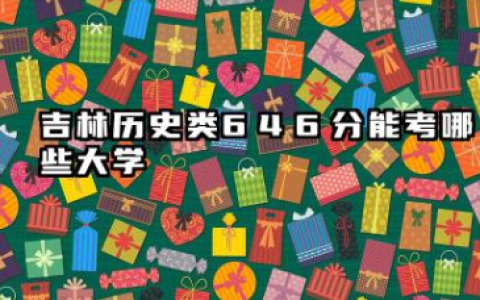 吉林历史类646分能考哪些大学 2025考生稳上的大学名单分享