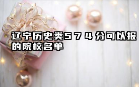 辽宁历史类574分能考哪些大学 2025考生稳上的大学名单