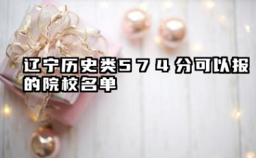 辽宁历史类574分能考哪些大学 2025考生稳上的大学名单