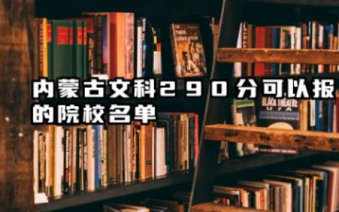 内蒙古文科290分能考哪些大学 2025考生稳上的大学名单