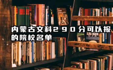 内蒙古文科290分能考哪些大学 2025考生稳上的大学名单