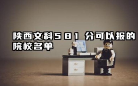 陕西文科581分能考哪些大学 2025陕西文科581分可以报的院校名单