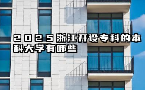 2025浙江开设专科的本科大学有哪些 2025浙江开设专科的本科大学名单