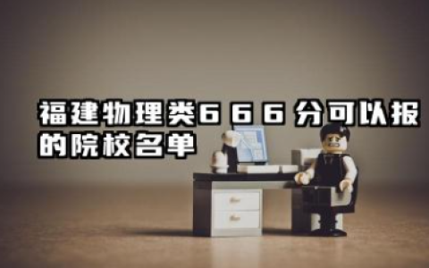 福建物理类666分能考哪些大学 2025考生稳上的大学名单