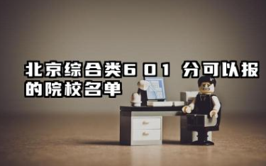 北京综合类601分能考哪些大学 2025考生稳上的大学名单