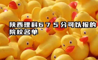 陕西理科675分能考哪些大学 2025考生稳上的大学名单