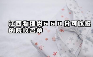 江西物理类660分能考哪些大学 2025江西物理类660分可以报的院校名单