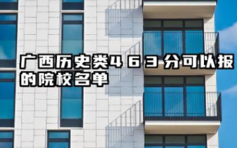 广西历史类463分能考哪些大学 2025广西历史类463分可以报的院校名单