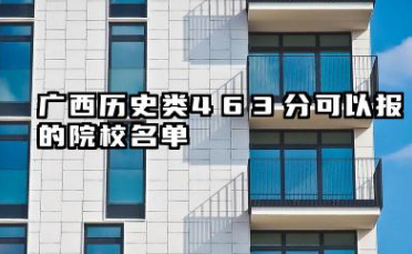 广西历史类463分能考哪些大学 2025广西历史类463分可以报的院校名单