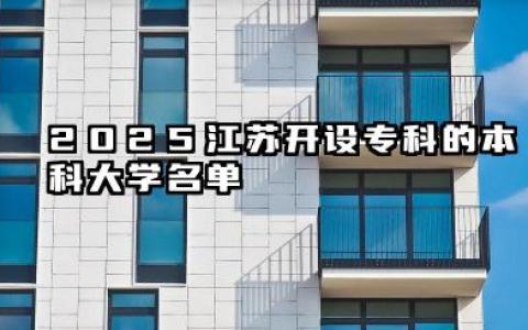 2025江苏开设专科的本科大学名单 江苏开设专科的本科大学名单盘点
