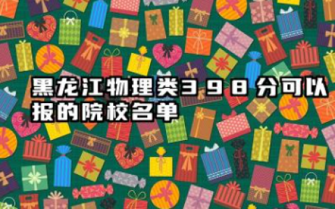 黑龙江物理类398分能考哪些大学 2025考生稳上的大学名单