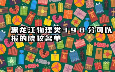 黑龙江物理类398分能考哪些大学 2025考生稳上的大学名单